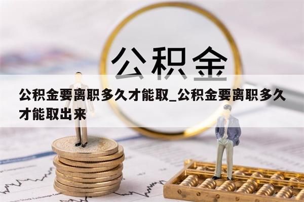 公积金要离职多久才能取_公积金要离职多久才能取出来